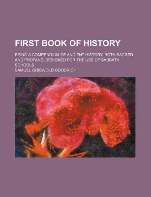 First Book of History: Being a Compendium of Ancient History, Both Sacred and Profane, Designed for the Use of Sabbath Schools - Goodrich, Samuel G