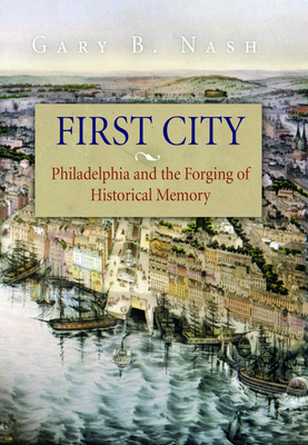 First City: Philadelphia and the Forging of Historical Memory - Nash, Gary B