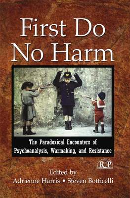 First Do No Harm: The Paradoxical Encounters of Psychoanalysis, Warmaking, and Resistance - Harris, Adrienne (Editor), and Botticelli, Steven (Editor)