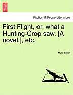 First Flight, Or, What a Hunting-Crop Saw. [A Novel.], Etc.