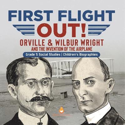 First Flight Out!: Orville & Wilbur Wright and the Invention of the Airplane Grade 5 Social Studies Children's Biographies - Dissected Lives