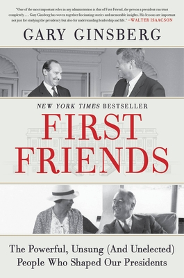 First Friends: The Powerful, Unsung (and Unelected) People Who Shaped Our Presidents - Ginsberg, Gary