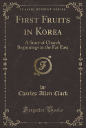 First Fruits in Korea: A Story of Church Beginnings in the Far East (Classic Reprint)