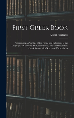 First Greek Book: Comprising an Outline of the Forms and Inflections of the Language, a Complete Analytical Syntax, and an Introductory Greek Reader With Notes and Vocabularies - Harkness, Albert 1822-1907