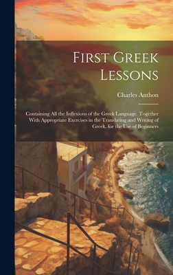 First Greek Lessons: Containing All the Inflexions of the Greek Language. Together With Appropriate Exercises in the Translating and Writing of Greek, for the Use of Beginners - Anthon, Charles