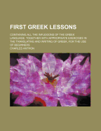 First Greek Lessons: Containing All the Inflexions of the Greek Language. Together with Appropriate Exercises in the Translating and Writing of Greek, for the Use of Beginners