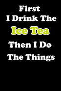 First I Drink The Ice Tea Then I Do The Things: Notebook for Ice Tea Lover Gifts - Funny Ice Tea Gift Idea for Christmas or Birthday For Girl & women - Diary Journal 6x9 inches with 120 Lined Pages