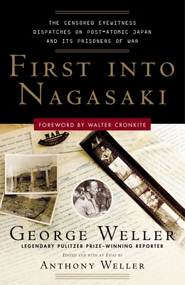 First Into Nagasaki: The Censored Eyewitness Dispatches on Post-Atomic Japan and Its Prisoners of War - Weller, George, and Weller, Anthony (Editor)