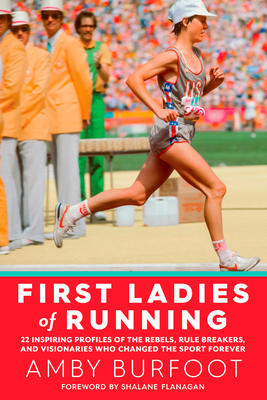 First Ladies of Running: 22 Inspiring Profiles of the Rebels, Rule Breakers, and Visionaries Who Changed the Sport Forever - Burfoot, Amby, and Flanagan, Shalane (Foreword by)