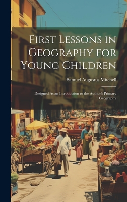 First Lessons in Geography for Young Children: Designed As an Introduction to the Author's Primary Geography - Mitchell, Samuel Augustus