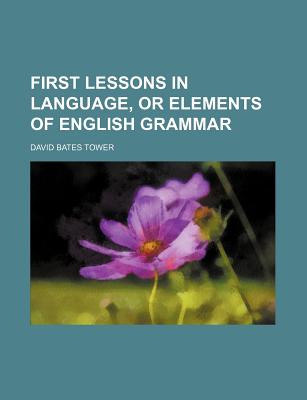 First Lessons in Language, or Elements of English Grammar - Tower, David Bates