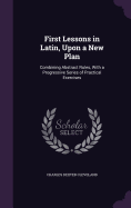 First Lessons in Latin, Upon a New Plan: Combining Abstract Rules, With a Progressive Series of Practical Exercises