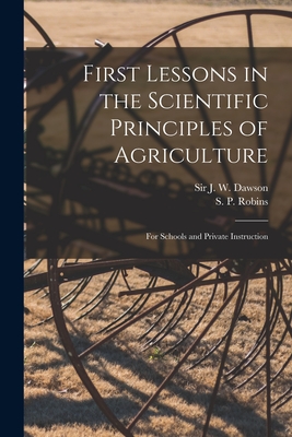 First Lessons in the Scientific Principles of Agriculture [microform]: for Schools and Private Instruction - Dawson, J W (John William), Sir (Creator), and Robins, S P (Sampson Paul) B 1833 (Creator)