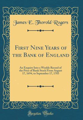 First Nine Years of the Bank of England: An Enquiry Into a Weekly Record of the Price of Bank Stock from August 17, 1694, to September 17, 1703 (Classic Reprint) - Rogers, James E Thorold