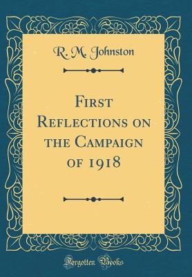 First Reflections on the Campaign of 1918 (Classic Reprint) - Johnston, R M