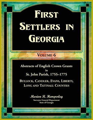 First Settlers in Georgia, Volume 6, Abstracts of English Crown Grants in St. John Parish, 1755-1775: Bulloch, Candler, Evans, Liberty, Long and Tattnall Counties - Hemperley, Marion