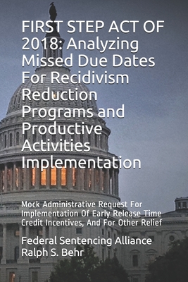 First Step Act of 2018: Analyzing Missed Due Dates For Recidivism Reduction Programs and Productive Activities Implementation: Mock Administrative Request For Implementation Of Early Release Time Credit Incentives, And For Other Relief - Behr, Ralph S, and Alliance, Federal Sentencing