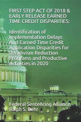 First Step Act of 2018 & Early Release Earned Time Credit Disparities: Identification of Implementation Delays And Earned Time Credit Application Disparities for Recidivism Reduction Programs and Productive Activities in 2020 - Behr, Ralph S, and Alliance, Federal Sentencing