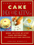 First Steps in Cake Decorating: Over 100 Step-by-step Cake Decorating Techniques and Recipes