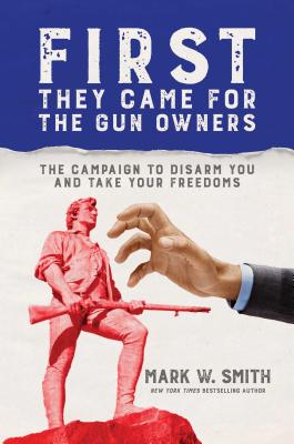First They Came for the Gun Owners: The Campaign to Disarm You and Take Your Freedoms - Smith, Mark W