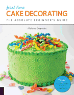 First Time Cake Decorating: The Absolute Beginner's Guide - Learn by Doing * Step-By-Step Basics + Projects