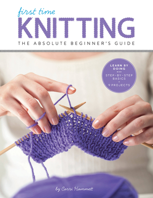 First Time Knitting: The Absolute Beginner's Guide: Learn by Doing - Step-By-Step Basics + 9 Projects - Hammett, Carri