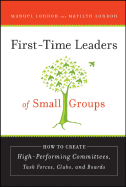 First-Time Leaders of Small Groups: How to Create High Performing Committees, Task Forces, Clubs, and Boards