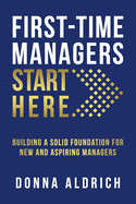 First-Time Managers Start Here: Building a Solid Foundation for New and Aspiring Managers