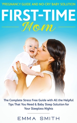 First-Time Mom: Pregnancy Guide and No-Cry Baby Solution: The complete stress free guide with all the helpful tips that you need & baby sleep solution for your sleepless nights - Smith, Emma