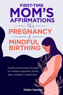 First-time mom's affirmations for pregnancy and mindful birthing: Positive and Powerful thoughts for mothers, happiness, fertility, labor, childbirth, motherhood