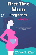 First-Time Mum Pregnancy Handbook: An Expectant Mother's Week-By-Week Guide on What to Expect During Pregnancy