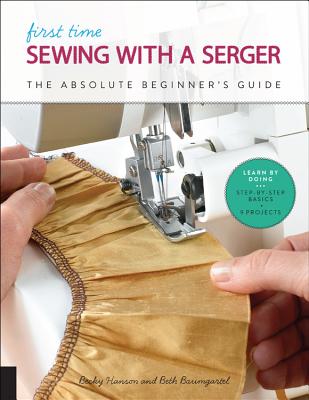 First Time Sewing with a Serger: The Absolute Beginner's Guide--Learn By Doing * Step-by-Step Basics + 9 Projects - Hanson, Becky, and Baumgartel, Beth Ann