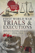 First World War Trials and Executions: Britain's Traitors, Spies and Killers, 1914-1918