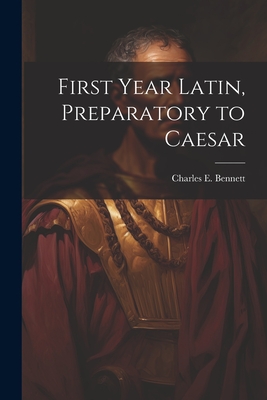First Year Latin, Preparatory to Caesar - Bennett, Charles E (Charles Edwin) (Creator)