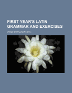 First Year's Latin Grammar and Exercises