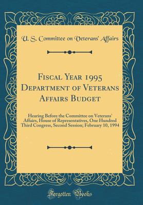 Fiscal Year 1995 Department of Veterans Affairs Budget: Hearing Before the Committee on Veterans' Affairs, House of Representatives, One Hundred Third Congress, Second Session; February 10, 1994 (Classic Reprint) - Affairs, U S Committee on Veterans