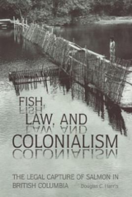 Fish, Law, and Colonialism: The Legal Capture of Salmon in British Columbia - Harris, Douglas C