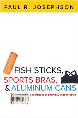 Fish Sticks, Sports Bras, and Aluminum Cans: The Politics of Everyday Technologies - Josephson, Paul R