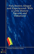 Fish Stories Alleged and Experienced: With a Little History Natural and Unnatural