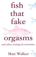 Fish That Fake Orgasms: And Other Zoological Curiosities - Walker, Matt