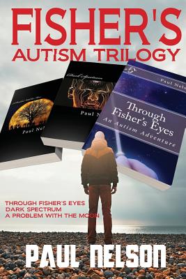 Fisher's Autism Trilogy: Through Fisher's Eyes, Dark Spectrum, A Problem With the Moon - Nelson, Paul C