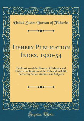 Fishery Publication Index, 1920-54: Publications of the Bureau of Fisheries and Fishery Publications of the Fish and Wildlife Service by Series, Authors and Subjects (Classic Reprint) - Fisheries, United States Bureau of