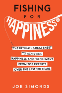 Fishing For Happiness: The Ultimate Cheat Sheet To Achieving Happiness And Fulfillment From Top Experts Over The Last 100 Years