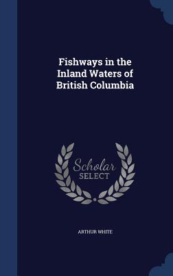 Fishways in the Inland Waters of British Columbia - White, Arthur