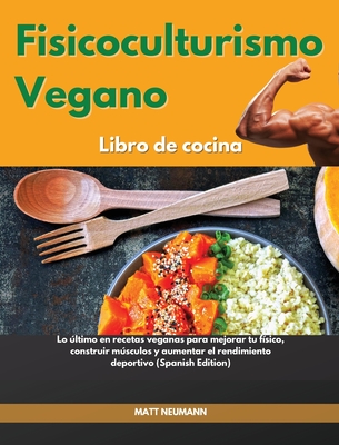 Fisicoculturismo vegano Libro de cocina I Vegan Bodybuilding Cookbook (Spanish Edition): Lo ltimo en recetas veganas para mejorar tu fsico, construir msculos y aumentar el rendimiento deportivo I Vegan Bodybuilding Cookbook (Spanish Edition) - Neumann, Matt