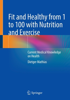 Fit and Healthy from 1 to 100 with Nutrition and Exercise: Current Medical Knowledge on Health - Mathias, Dietger