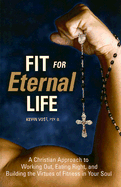 Fit for Eternal Life: A Christian Approach to Working Out, Eating Right, and Building the Virtues of Fitness in Your Soul