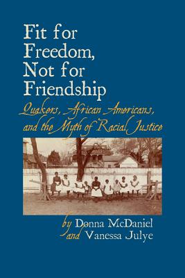 Fit for Freedom, Not for Friendship: Quakers, African Americans, and the Myth of Racial Justice - McDaniel, Donna L, and Julye, Vanessa