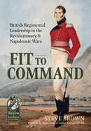 Fit to Command: British Regimental Leadership in the Revolutionary & Napoleonic Wars