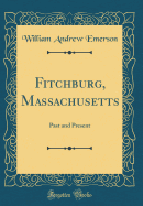 Fitchburg, Massachusetts: Past and Present (Classic Reprint)